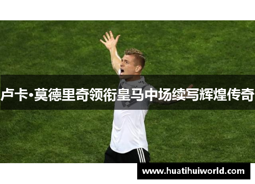 卢卡·莫德里奇领衔皇马中场续写辉煌传奇