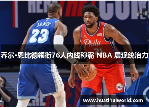 乔尔·恩比德领衔76人内线称霸 NBA 展现统治力
