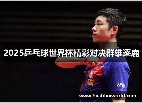 2025乒乓球世界杯精彩对决群雄逐鹿