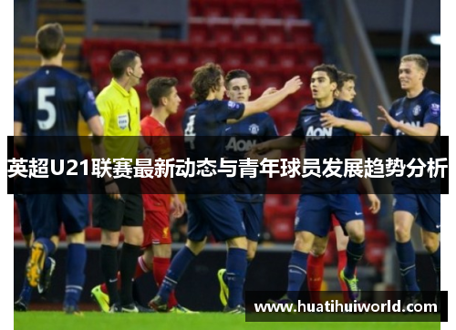 英超U21联赛最新动态与青年球员发展趋势分析