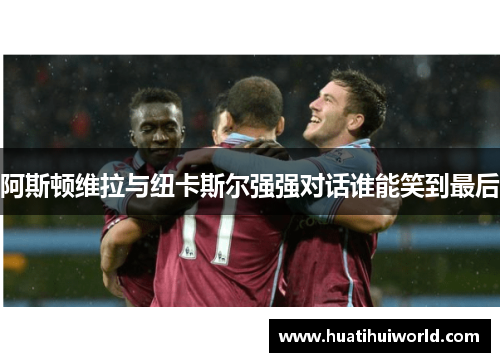 阿斯顿维拉与纽卡斯尔强强对话谁能笑到最后