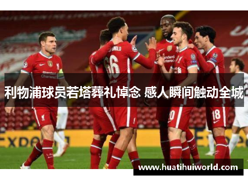 利物浦球员若塔葬礼悼念 感人瞬间触动全城 利物浦球员若塔葬礼悼念 感人瞬间触动全城