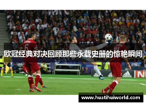 欧冠经典对决回顾那些永载史册的惊艳瞬间 欧冠经典对决回顾那些永载史册的惊艳瞬间