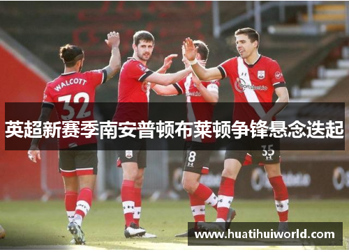 英超新赛季南安普顿布莱顿争锋悬念迭起 英超新赛季南安普顿布莱顿争锋悬念迭起