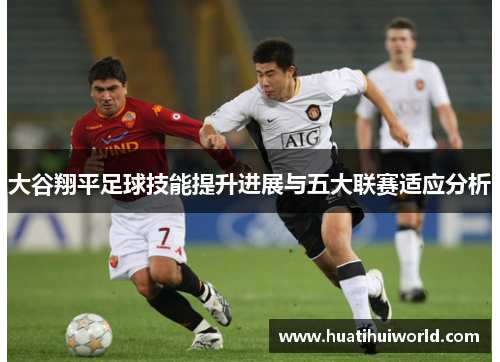 大谷翔平足球技能提升进展与五大联赛适应分析 大谷翔平足球技能提升进展与五大联赛适应分析