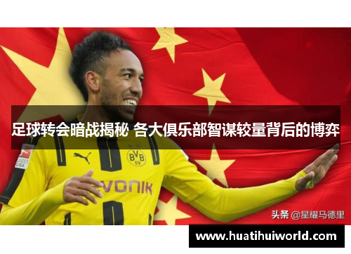 足球转会暗战揭秘 各大俱乐部智谋较量背后的博弈 足球转会暗战揭秘 各大俱乐部智谋较量背后的博弈